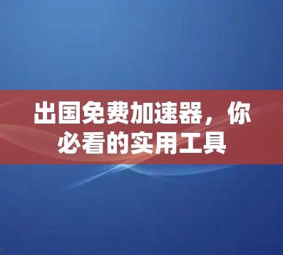出国免费加速器,你必看的实用工具 出国免费加速器,你必看的实用工具