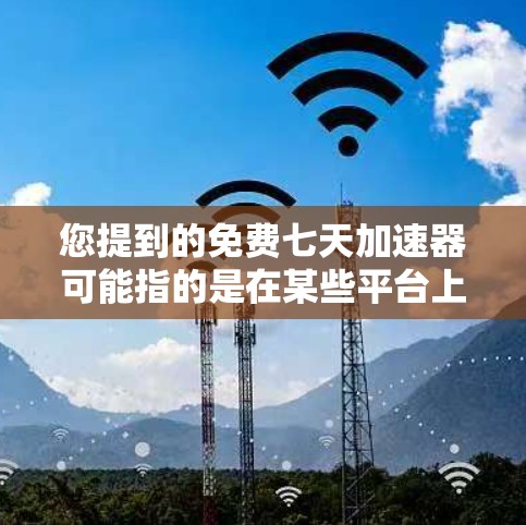 您提到的免费七天加速器可能指的是在某些平台上或服务中,用户可以在七天内获得加速服务。但请注意,这里的加速可能有多种含义,取决于具体的上下文。以下是一些可能的解释 您提到的免费七天加速器可能指的是在某些平台上或服务中,用户可以在七天内获得加速服务。但请注意,这里的加速可能有多种含义,取决于具体的上下文。以下是一些可能的解释