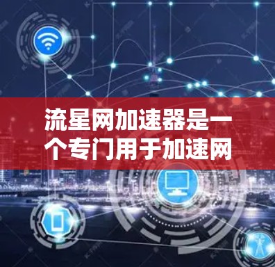 流星网加速器是一个专门用于加速网络连接的软件,通常可以使用免费版下载。以下是详细的指导步骤 流星网加速器是一个专门用于加速网络连接的软件,通常可以使用免费版下载。以下是详细的指导步骤