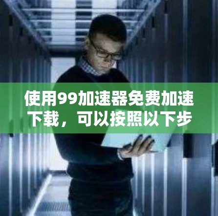 使用99加速器免费加速下载,可以按照以下步骤进行 使用99加速器免费加速下载,可以按照以下步骤进行
