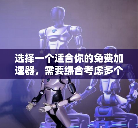 选择一个适合你的免费加速器,需要综合考虑多个因素,权衡功能、安全、兼容性和预算。以下是一些关键点和建议