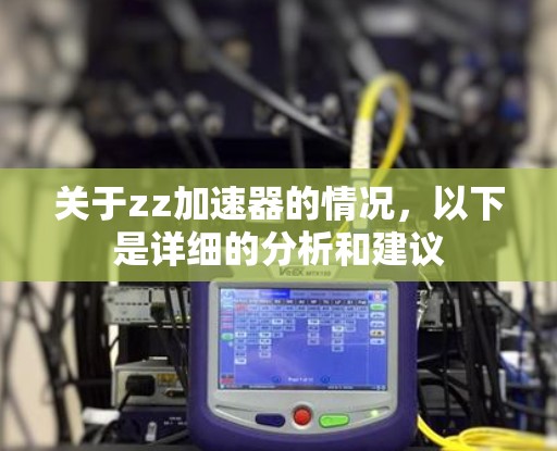 关于zz加速器的情况，以下是详细的分析和建议