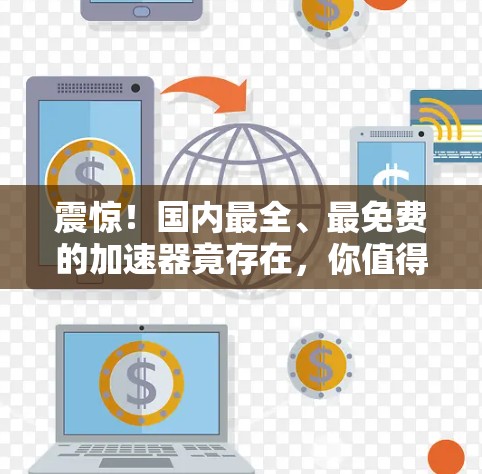 震惊!国内最全、最免费的加速器竟存在,你值得拥有! 震惊!国内最全、最免费的加速器竟存在,你值得拥有!