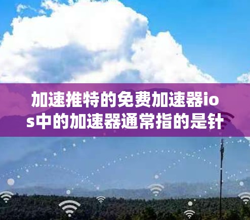 加速推特的免费加速器ios中的加速器通常指的是针对其他操作系统设计的工具,而非推特。以下是关于苹果加速器的详细信息 加速推特的免费加速器ios中的加速器通常指的是针对其他操作系统设计的工具,而非推特。以下是关于苹果加速器的详细信息