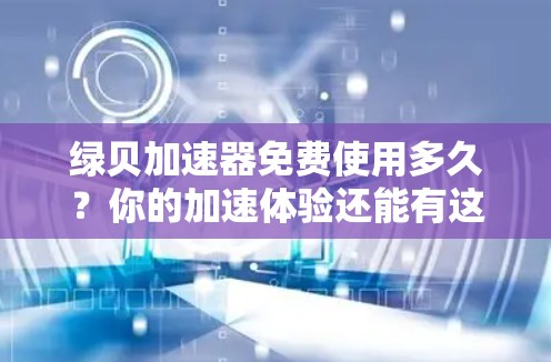 绿贝加速器免费使用多久?你的加速体验还能有这么长的自由期? 绿贝加速器免费使用多久?你的加速体验还能有这么长的自由期?