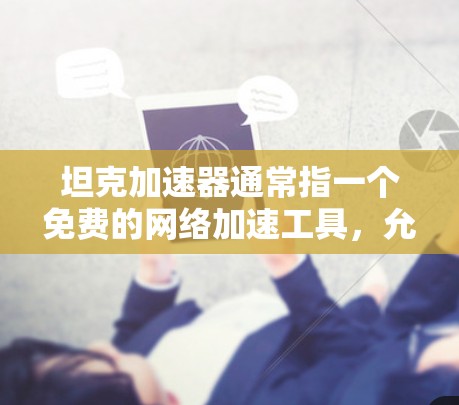 坦克加速器通常指一个免费的网络加速工具，允许用户无限使用，但可能有一些限制和使用条件，具体取决于具体的加速软件或平台。以下是关于坦克加速器免费版的常见问题和解答