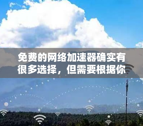 免费的网络加速器确实有很多选择,但需要根据你的设备和需求来选择。以下是一些常用的选择,帮助您找到适合的网络加速器