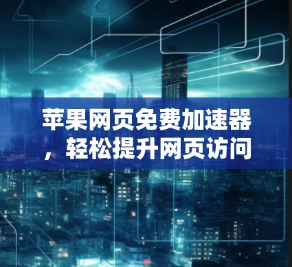 苹果网页免费加速器,轻松提升网页访问速度的便捷工具