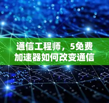 通信工程师，5免费加速器如何改变通信体验？
