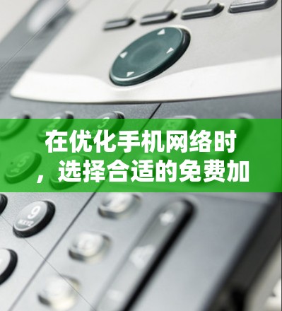 在优化手机网络时,选择合适的免费加速工具是一个不错的选择。以下是一些推荐,根据你的需求来调整