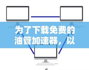 为了下载免费的油管加速器,以下是一些步骤和建议