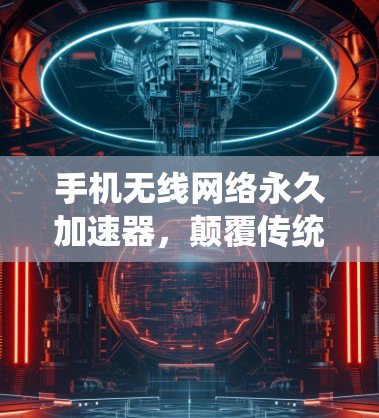 手机无线网络永久加速器,颠覆传统,开启无线连接新纪元