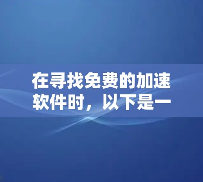 在寻找免费的加速软件时,以下是一些实用的步骤和建议