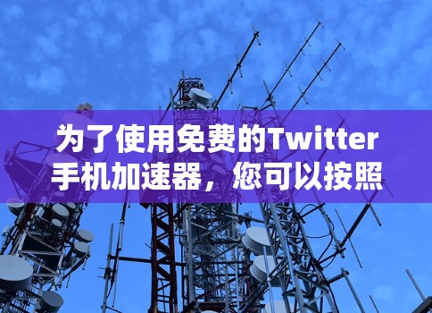 为了使用免费的Twitter手机加速器,您可以按照以下步骤进行