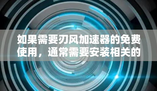 如果需要刃风加速器的免费使用,通常需要安装相关的工具或软件。根据你的需求,以下是一些可能的免费解决方案