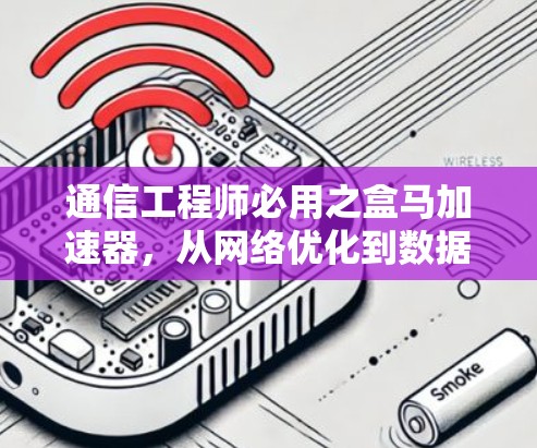 通信工程师必用之盒马加速器,从网络优化到数据传输的实用指南