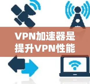 VPN加速器是提升VPN性能的重要工具,帮助用户更快地访问远程服务或连接到远程服务器。以下是详细的步骤和考虑因素