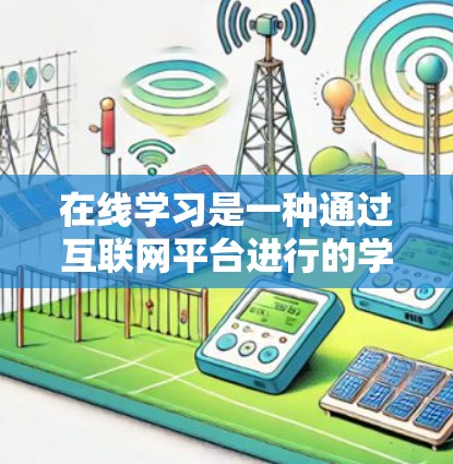 在线学习是一种通过互联网平台进行的学习方式，广泛应用于教育、培训和职业发展等领域。它通过网络平台，使学习者可以在无需前往预定地点的情况下，获取知识、参加课程和完成作业。以下是关于在线学习的一些关键点