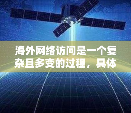 海外网络访问是一个复杂且多变的过程,具体取决于访问的目的、目标国家以及个人或组织的背景。以下是一些可能涉及的方面和信息,供您参考