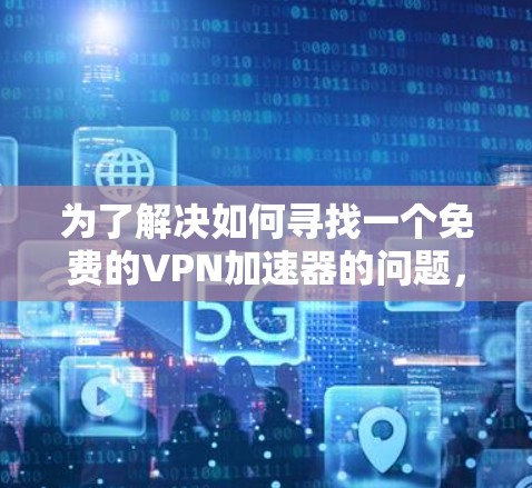 为了解决如何寻找一个免费的VPN加速器的问题，以下是一个有条理的步骤指南，帮助您做出明智的选择