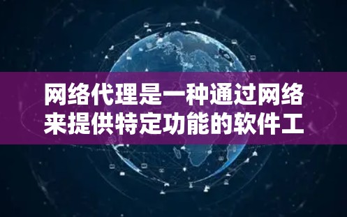 网络代理是一种通过网络来提供特定功能的软件工具，通过不同的协议，如HTTP和AXIS，与服务器和客户端通信，提供了一种灵活和扩展的网络服务。以下是关于网络代理的详细总结