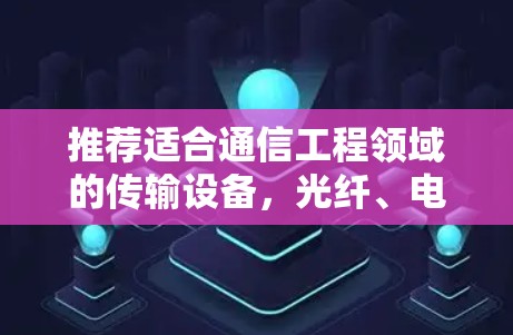 推荐适合通信工程领域的传输设备，光纤、电缆、无线与无线 ALSO行
