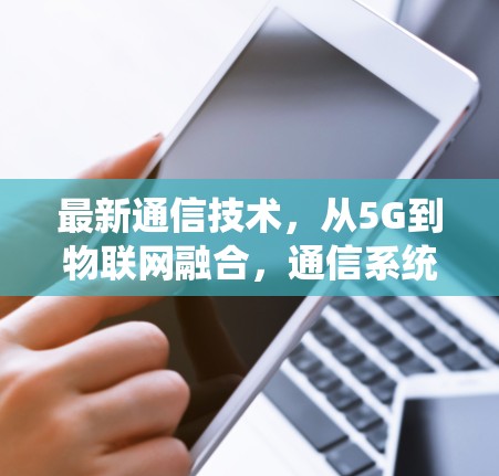 最新通信技术,从5G到物联网融合,通信系统的新进展