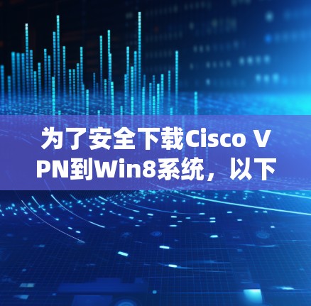 为了安全下载Cisco VPN到Win8系统,以下步骤可以参考