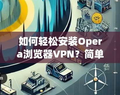 如何轻松安装Opera浏览器VPN？简单几步就能搞定