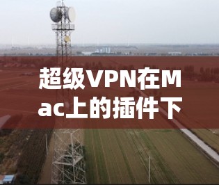 超级VPN在Mac上的插件下载地址可以通过以下步骤找到
