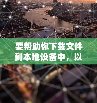 要帮助你下载文件到本地设备中,以下是一些详细的步骤和建议
