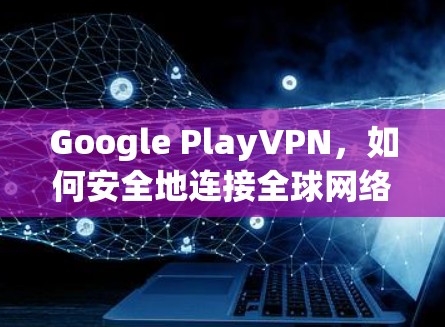 Google PlayVPN,如何安全地连接全球网络?