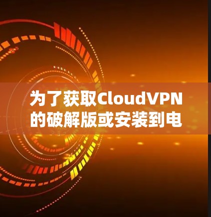 为了获取CloudVPN的破解版或安装到电脑上，您可以按照以下步骤进行操作