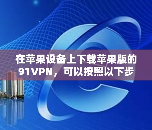 在苹果设备上下载苹果版的91VPN，可以按照以下步骤进行操作