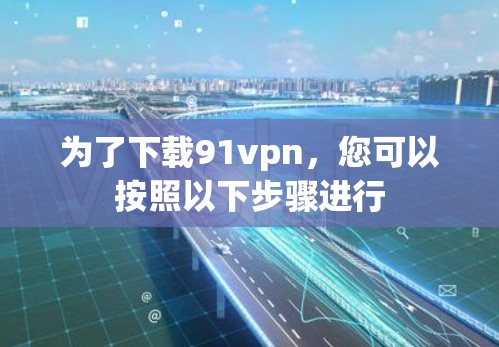 为了下载91vpn，您可以按照以下步骤进行