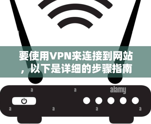 要使用VPN来连接到网站，以下是详细的步骤指南