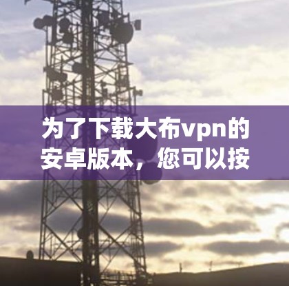 为了下载大布vpn的安卓版本，您可以按照以下步骤进行