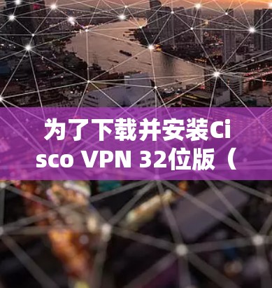 为了下载并安装Cisco VPN 32位版（Cisco VPN 32-bit）您可以按照以下步骤操作