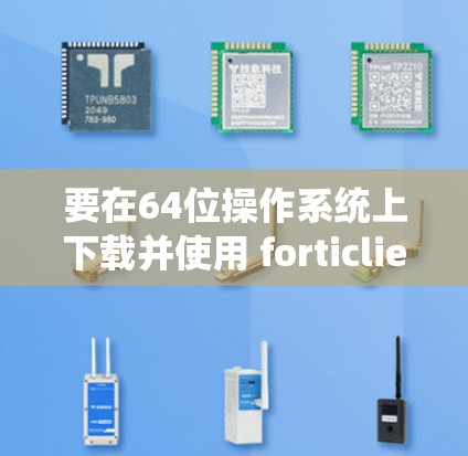 要在64位操作系统上下载并使用 forticlientVPN，按照以下步骤操作