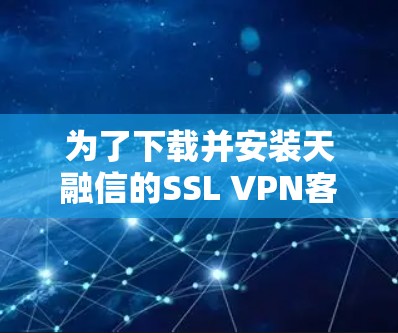 为了下载并安装天融信的SSL VPN客户端，您可以按照以下步骤进行操作