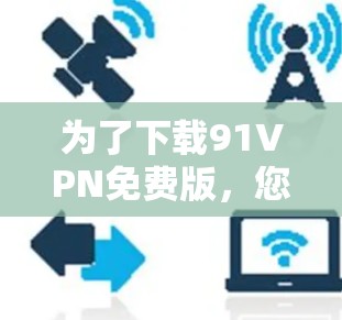 为了下载91VPN免费版，您可以按照以下步骤操作