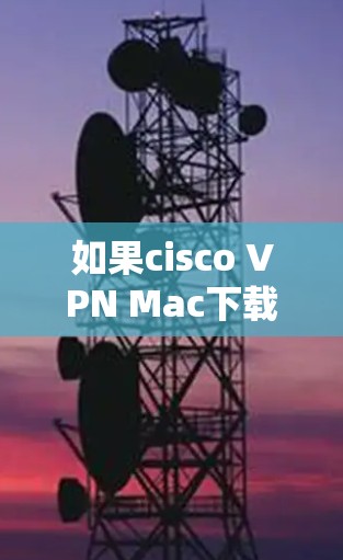 如果cisco VPN Mac下载失败，可以尝试以下步骤来解决