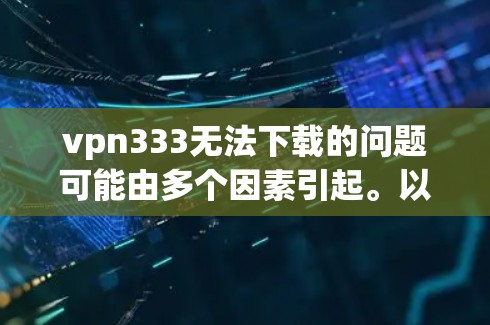 vpn333无法下载的问题可能由多个因素引起。以下是一些可能的解决方法