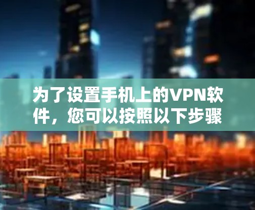 为了设置手机上的VPN软件，您可以按照以下步骤操作
