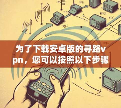 为了下载安卓版的寻路vpn，您可以按照以下步骤操作