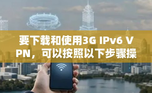 要下载和使用3G IPv6 VPN，可以按照以下步骤操作