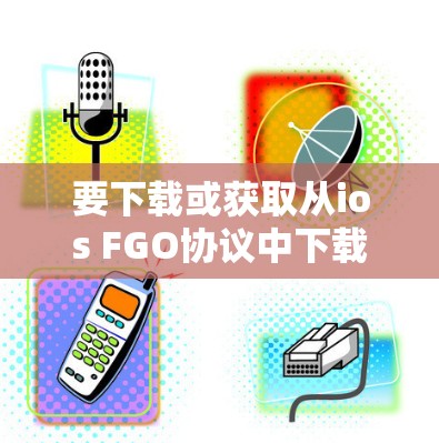 要下载或获取从ios FGO协议中下载的VPN包，您可以按照以下步骤操作