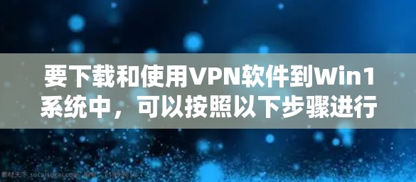 要下载和使用VPN软件到Win1系统中，可以按照以下步骤进行操作