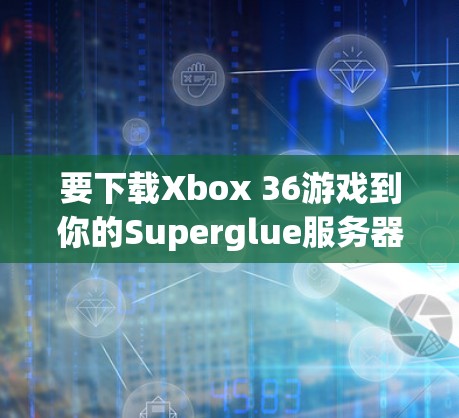 要下载Xbox 36游戏到你的Superglue服务器,按照以下步骤操作 要下载Xbox 36游戏到你的Superglue服务器,按照以下步骤操作