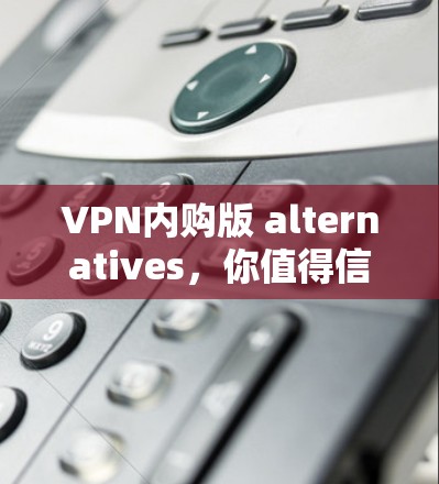 VPN内购版 alternatives,你值得信赖的解决方案 VPN内购版 alternatives,你值得信赖的解决方案